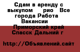 Сдам в аренду с выкупом kia рио - Все города Работа » Вакансии   . Приморский край,Спасск-Дальний г.